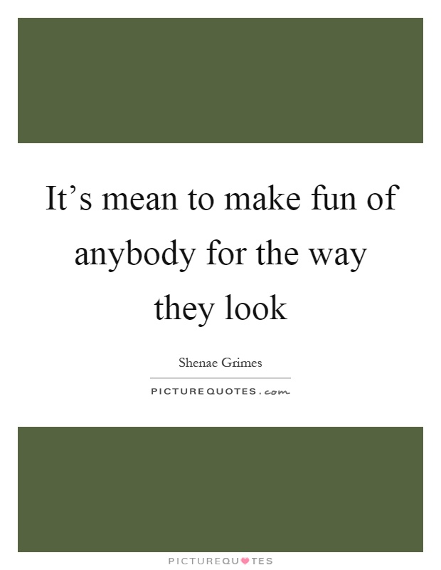 It's mean to make fun of anybody for the way they look Picture Quote #1