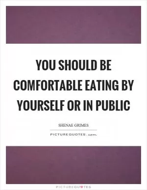 You should be comfortable eating by yourself or in public Picture Quote #1
