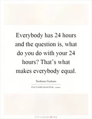 Everybody has 24 hours and the question is, what do you do with your 24 hours? That’s what makes everybody equal Picture Quote #1