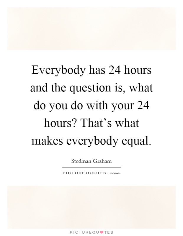 Everybody has 24 hours and the question is, what do you do with your 24 hours? That's what makes everybody equal Picture Quote #1
