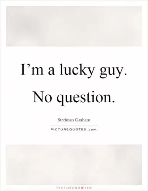 I’m a lucky guy. No question Picture Quote #1