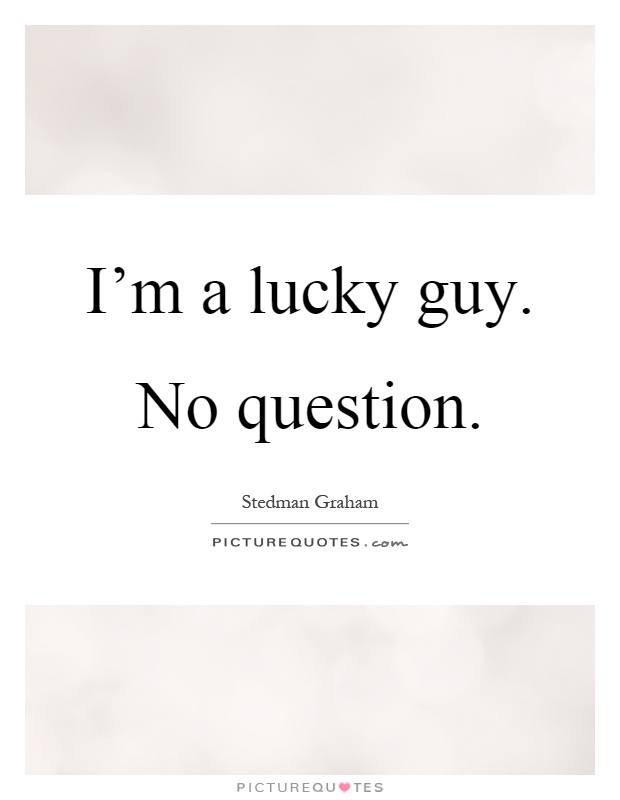 I'm a lucky guy. No question Picture Quote #1