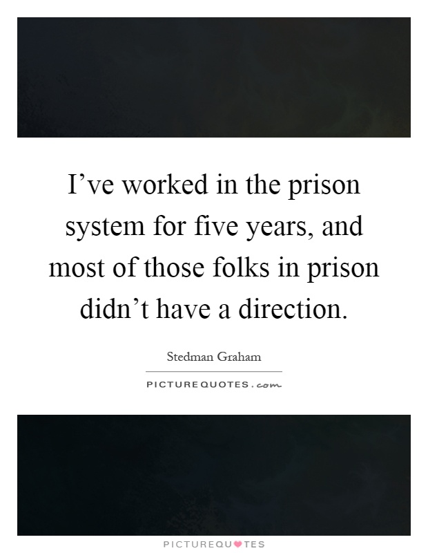 I've worked in the prison system for five years, and most of those folks in prison didn't have a direction Picture Quote #1