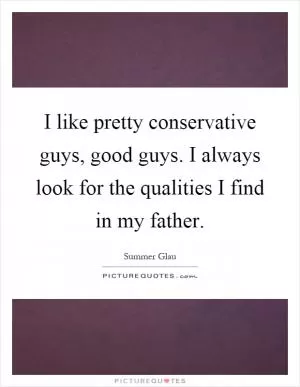 I like pretty conservative guys, good guys. I always look for the qualities I find in my father Picture Quote #1