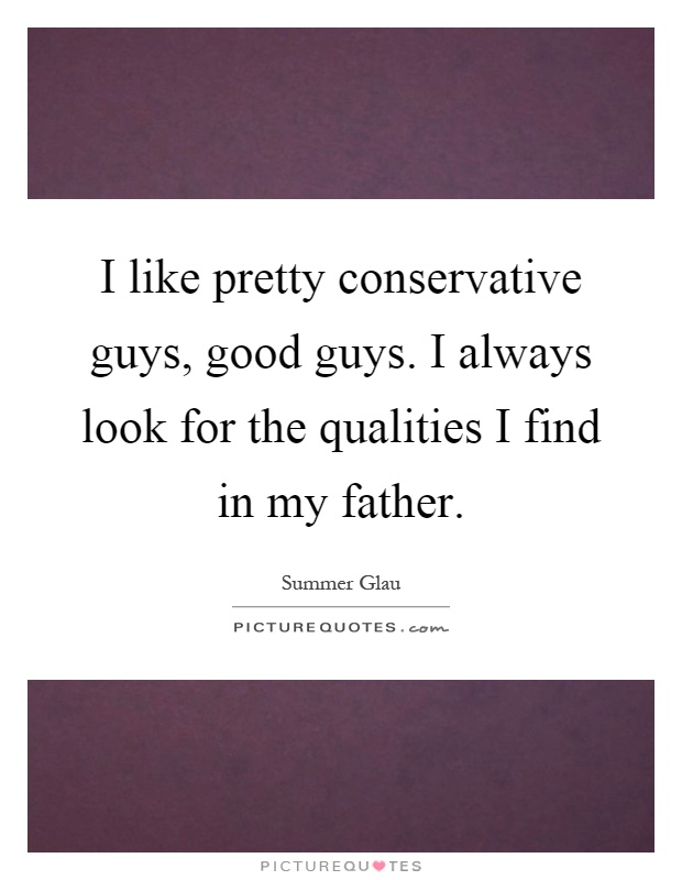 I like pretty conservative guys, good guys. I always look for the qualities I find in my father Picture Quote #1