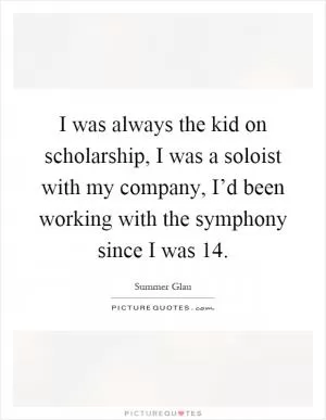 I was always the kid on scholarship, I was a soloist with my company, I’d been working with the symphony since I was 14 Picture Quote #1