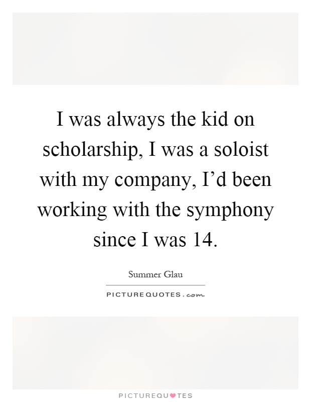 I was always the kid on scholarship, I was a soloist with my company, I'd been working with the symphony since I was 14 Picture Quote #1
