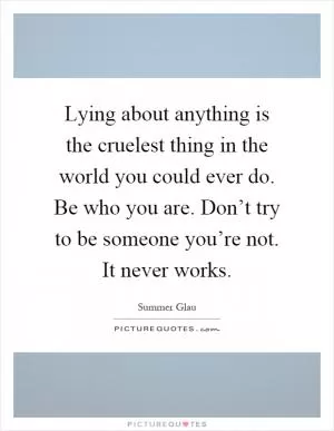 Lying about anything is the cruelest thing in the world you could ever do. Be who you are. Don’t try to be someone you’re not. It never works Picture Quote #1
