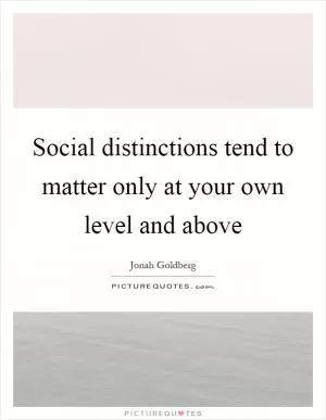 Social distinctions tend to matter only at your own level and above Picture Quote #1