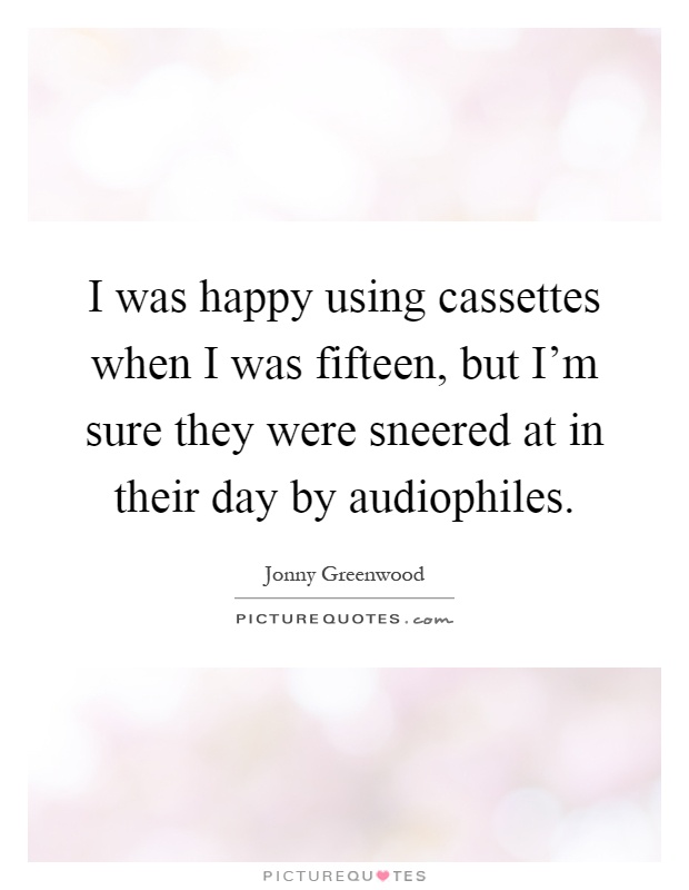 I was happy using cassettes when I was fifteen, but I'm sure they were sneered at in their day by audiophiles Picture Quote #1