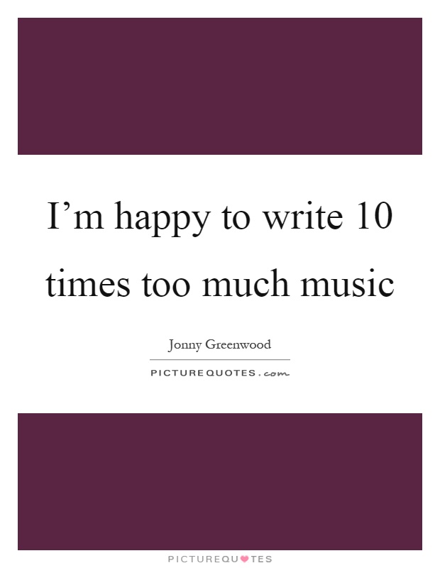 I'm happy to write 10 times too much music Picture Quote #1