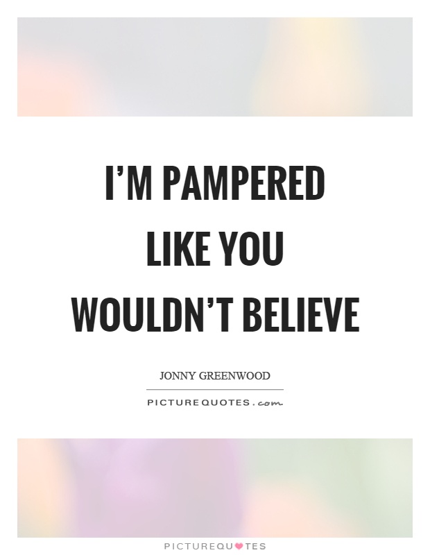I'm pampered like you wouldn't believe Picture Quote #1