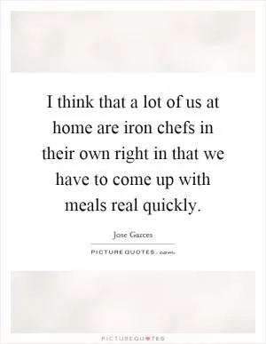 I think that a lot of us at home are iron chefs in their own right in that we have to come up with meals real quickly Picture Quote #1