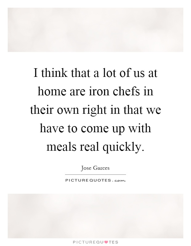 I think that a lot of us at home are iron chefs in their own right in that we have to come up with meals real quickly Picture Quote #1