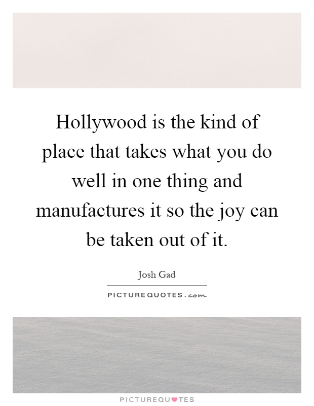Hollywood is the kind of place that takes what you do well in one thing and manufactures it so the joy can be taken out of it Picture Quote #1