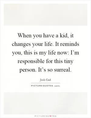 When you have a kid, it changes your life. It reminds you, this is my life now: I’m responsible for this tiny person. It’s so surreal Picture Quote #1