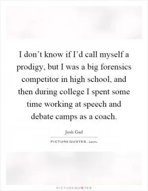 I don’t know if I’d call myself a prodigy, but I was a big forensics competitor in high school, and then during college I spent some time working at speech and debate camps as a coach Picture Quote #1
