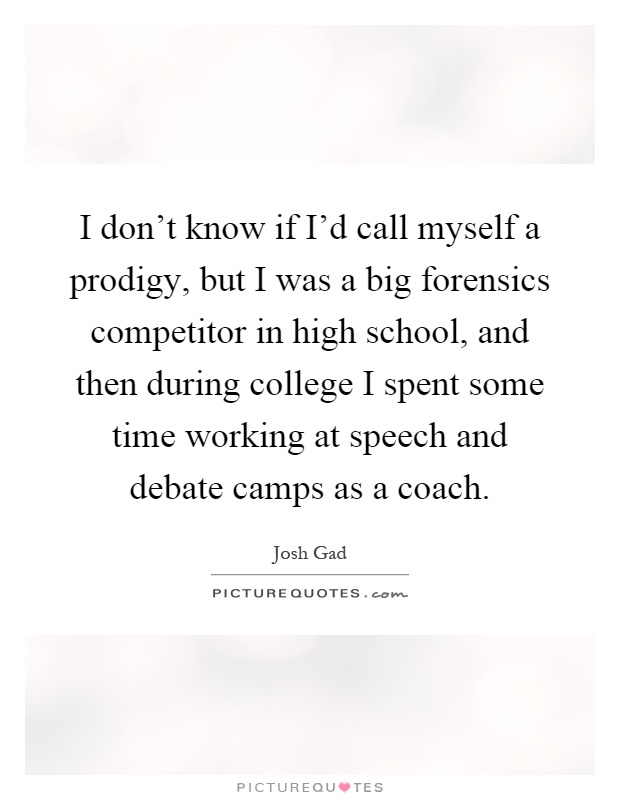 I don't know if I'd call myself a prodigy, but I was a big forensics competitor in high school, and then during college I spent some time working at speech and debate camps as a coach Picture Quote #1