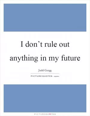 I don’t rule out anything in my future Picture Quote #1