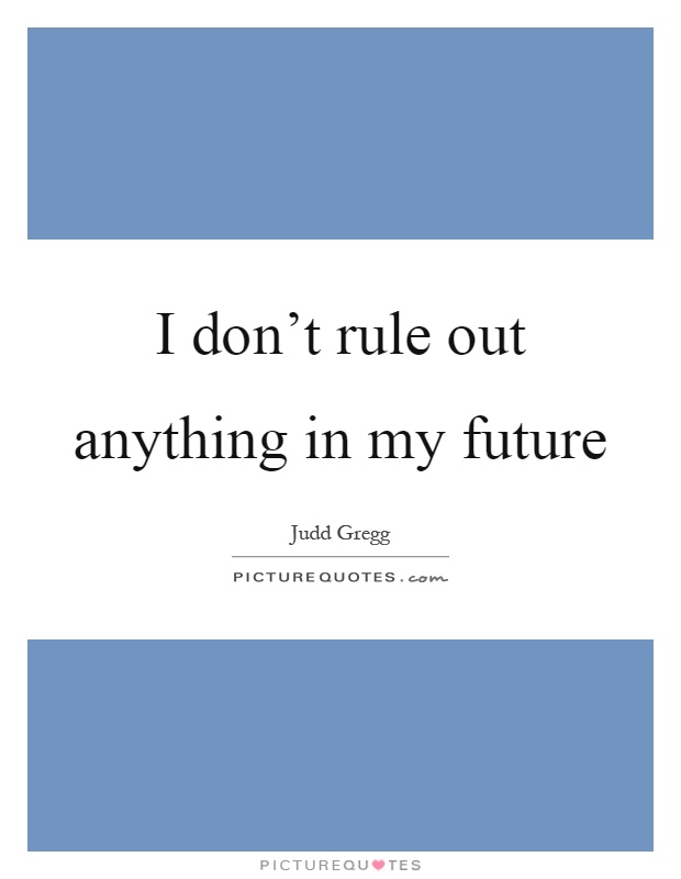 I don't rule out anything in my future Picture Quote #1