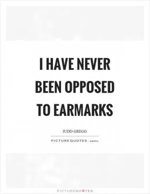 I have never been opposed to earmarks Picture Quote #1
