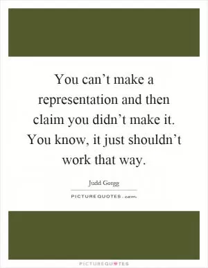 You can’t make a representation and then claim you didn’t make it. You know, it just shouldn’t work that way Picture Quote #1