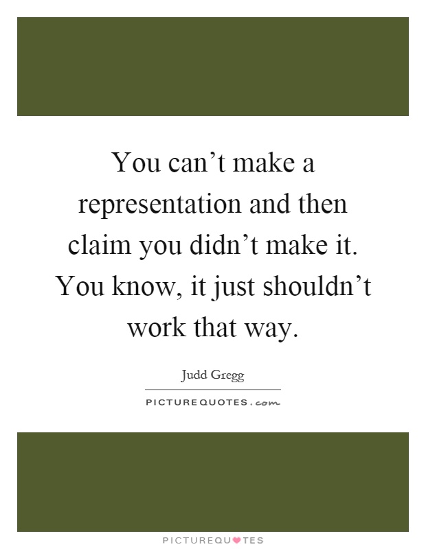 You can't make a representation and then claim you didn't make it. You know, it just shouldn't work that way Picture Quote #1