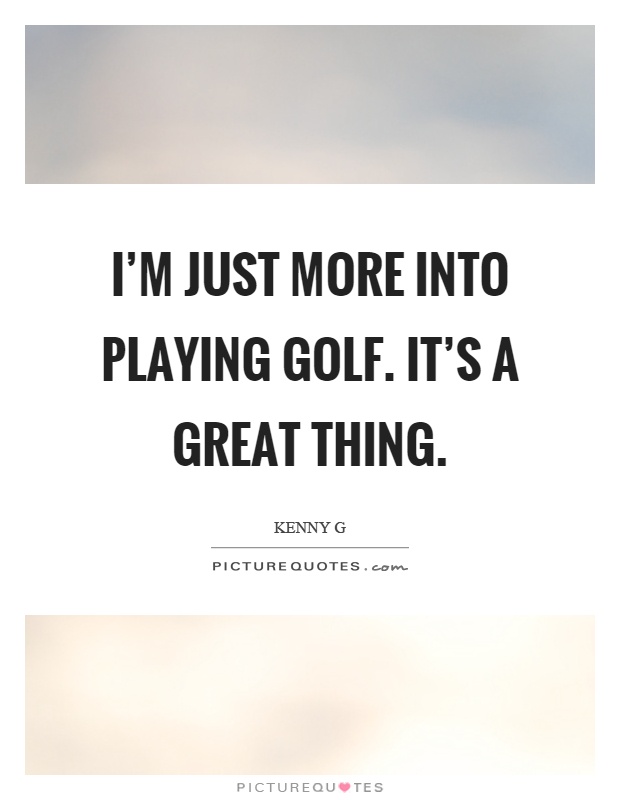 I'm just more into playing golf. It's a great thing Picture Quote #1