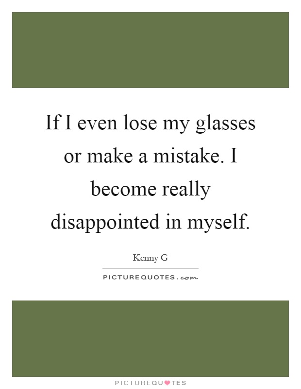 If I even lose my glasses or make a mistake. I become really disappointed in myself Picture Quote #1
