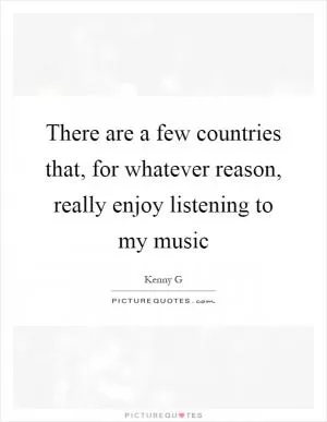There are a few countries that, for whatever reason, really enjoy listening to my music Picture Quote #1