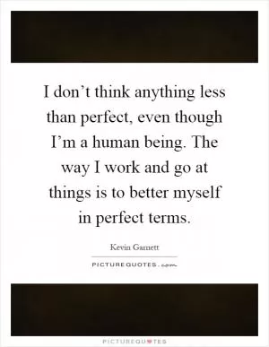 I don’t think anything less than perfect, even though I’m a human being. The way I work and go at things is to better myself in perfect terms Picture Quote #1