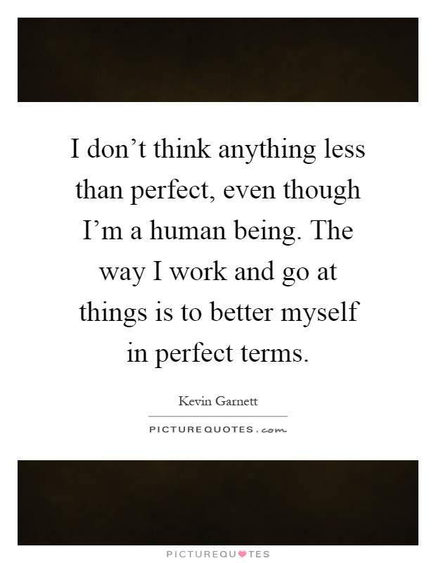 I don't think anything less than perfect, even though I'm a human being. The way I work and go at things is to better myself in perfect terms Picture Quote #1