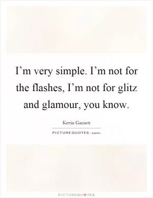 I’m very simple. I’m not for the flashes, I’m not for glitz and glamour, you know Picture Quote #1