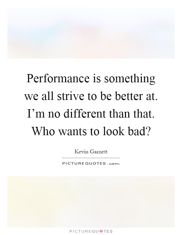 Performance is something we all strive to be better at. I'm no different than that. Who wants to look bad? Picture Quote #1