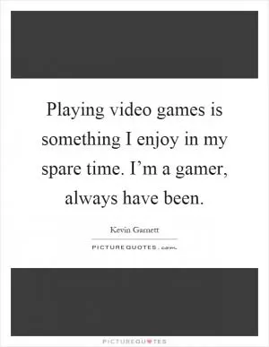 Playing video games is something I enjoy in my spare time. I’m a gamer, always have been Picture Quote #1