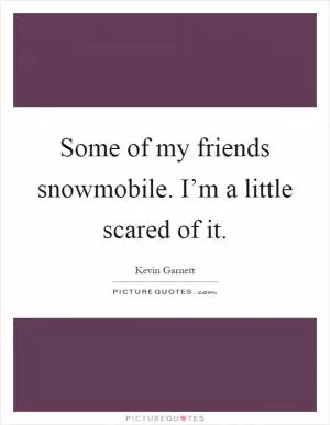 Some of my friends snowmobile. I’m a little scared of it Picture Quote #1