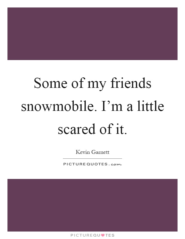 Some of my friends snowmobile. I'm a little scared of it Picture Quote #1