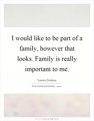 I would like to be part of a family, however that looks. Family is really important to me Picture Quote #1