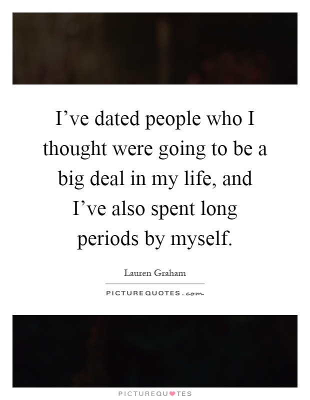 I've dated people who I thought were going to be a big deal in my life, and I've also spent long periods by myself Picture Quote #1