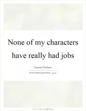 None of my characters have really had jobs Picture Quote #1