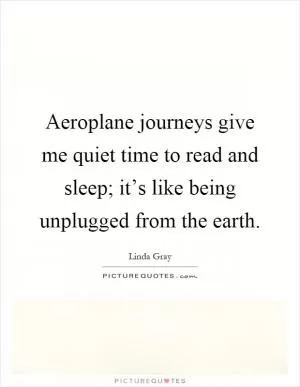 Aeroplane journeys give me quiet time to read and sleep; it’s like being unplugged from the earth Picture Quote #1
