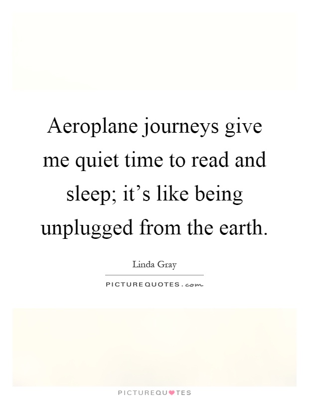 Aeroplane journeys give me quiet time to read and sleep; it's like being unplugged from the earth Picture Quote #1