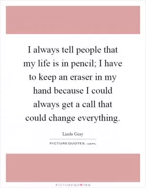 I always tell people that my life is in pencil; I have to keep an eraser in my hand because I could always get a call that could change everything Picture Quote #1