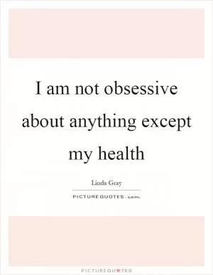 I am not obsessive about anything except my health Picture Quote #1