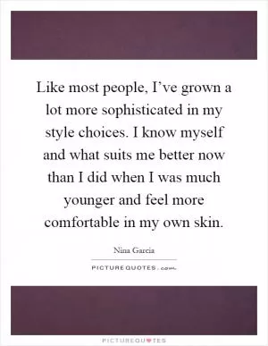 Like most people, I’ve grown a lot more sophisticated in my style choices. I know myself and what suits me better now than I did when I was much younger and feel more comfortable in my own skin Picture Quote #1