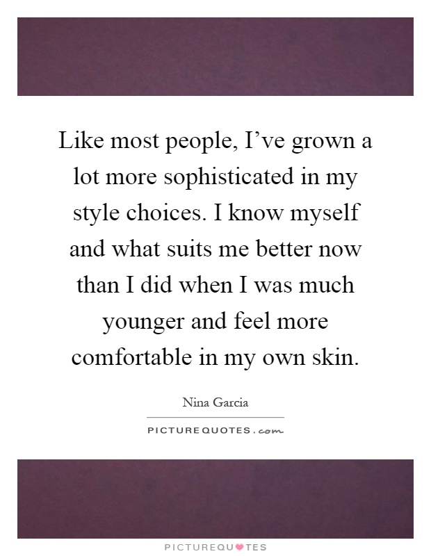 Like most people, I've grown a lot more sophisticated in my style choices. I know myself and what suits me better now than I did when I was much younger and feel more comfortable in my own skin Picture Quote #1