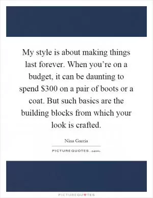 My style is about making things last forever. When you’re on a budget, it can be daunting to spend $300 on a pair of boots or a coat. But such basics are the building blocks from which your look is crafted Picture Quote #1