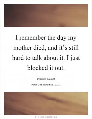 I remember the day my mother died, and it’s still hard to talk about it. I just blocked it out Picture Quote #1