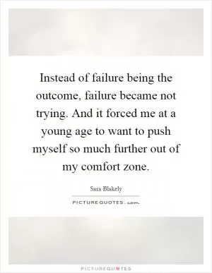 Instead of failure being the outcome, failure became not trying. And it forced me at a young age to want to push myself so much further out of my comfort zone Picture Quote #1