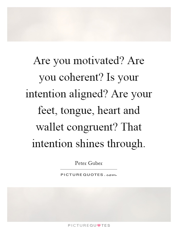 Are you motivated? Are you coherent? Is your intention aligned? Are your feet, tongue, heart and wallet congruent? That intention shines through Picture Quote #1